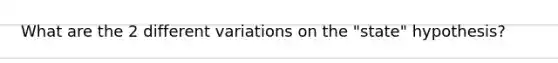 What are the 2 different variations on the "state" hypothesis?