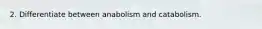 2. Differentiate between anabolism and catabolism.