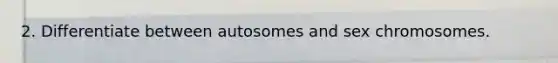 2. Differentiate between autosomes and sex chromosomes.