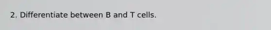 2. Differentiate between B and T cells.