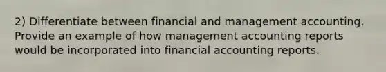 2) Differentiate between financial and management accounting. Provide an example of how management accounting reports would be incorporated into financial accounting reports.