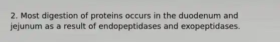 2. Most digestion of proteins occurs in the duodenum and jejunum as a result of endopeptidases and exopeptidases.