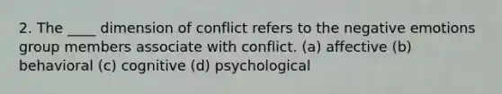 2. The ____ dimension of conflict refers to the negative emotions group members associate with conflict. (a) affective (b) behavioral (c) cognitive (d) psychological