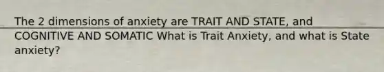 The 2 dimensions of anxiety are TRAIT AND STATE, and COGNITIVE AND SOMATIC What is Trait Anxiety, and what is State anxiety?