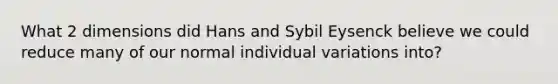 What 2 dimensions did Hans and Sybil Eysenck believe we could reduce many of our normal individual variations into?