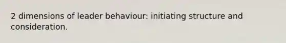 2 dimensions of leader behaviour: initiating structure and consideration.