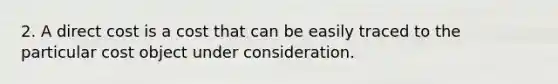 2. A direct cost is a cost that can be easily traced to the particular cost object under consideration.