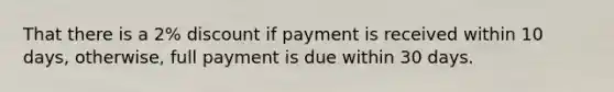 That there is a 2% discount if payment is received within 10 days, otherwise, full payment is due within 30 days.