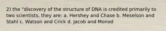 2) the "discovery of the structure of DNA is credited primarily to two scientists, they are: a. Hershey and Chase b. Meselson and Stahl c. Watson and Crick d. Jacob and Monod