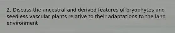 2. Discuss the ancestral and derived features of bryophytes and seedless <a href='https://www.questionai.com/knowledge/kbaUXKuBoK-vascular-plants' class='anchor-knowledge'>vascular plants</a> relative to their adaptations to the land environment