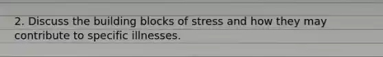 2. Discuss the building blocks of stress and how they may contribute to specific illnesses.