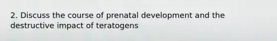 2. Discuss the course of prenatal development and the destructive impact of teratogens