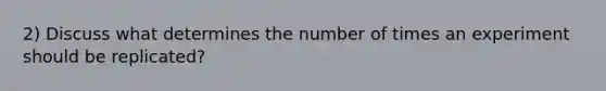 2) Discuss what determines the number of times an experiment should be replicated?