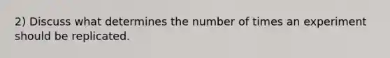 2) Discuss what determines the number of times an experiment should be replicated.