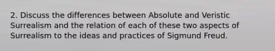 2. Discuss the differences between Absolute and Veristic Surrealism and the relation of each of these two aspects of Surrealism to the ideas and practices of Sigmund Freud.