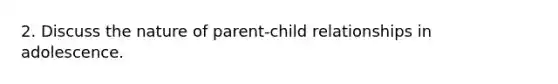 2. Discuss the nature of parent-child relationships in adolescence.