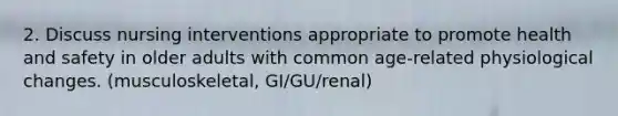 2. Discuss nursing interventions appropriate to promote health and safety in older adults with common age-related physiological changes. (musculoskeletal, GI/GU/renal)