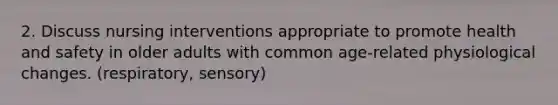 2. Discuss nursing interventions appropriate to promote health and safety in older adults with common age-related physiological changes. (respiratory, sensory)