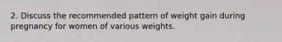 2. Discuss the recommended pattern of weight gain during pregnancy for women of various weights.