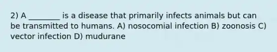 2) A ________ is a disease that primarily infects animals but can be transmitted to humans. A) nosocomial infection B) zoonosis C) vector infection D) mudurane