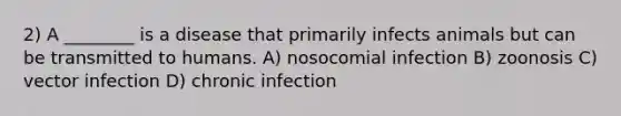 2) A ________ is a disease that primarily infects animals but can be transmitted to humans. A) nosocomial infection B) zoonosis C) vector infection D) chronic infection