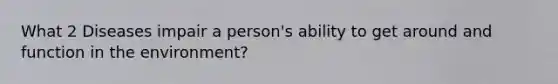 What 2 Diseases impair a person's ability to get around and function in the environment?