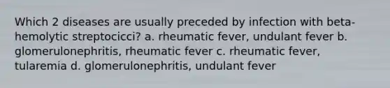 Which 2 diseases are usually preceded by infection with beta-hemolytic streptocicci? a. rheumatic fever, undulant fever b. glomerulonephritis, rheumatic fever c. rheumatic fever, tularemia d. glomerulonephritis, undulant fever