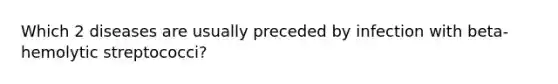 Which 2 diseases are usually preceded by infection with beta-hemolytic streptococci?