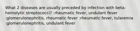 What 2 diseases are usually preceded by infection with beta-hemolytic streptococci? :rheumatic fever, undulant fever :glomerulonephritis, rheumatic fever :rheumatic fever, tularemia :glomerulonephritis, undulant fever