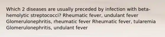 Which 2 diseases are usually preceded by infection with beta-hemolytic streptococci? Rheumatic fever, undulant fever Glomerulonephritis, rheumatic fever Rheumatic fever, tularemia Glomerulonephritis, undulant fever