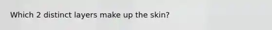 Which 2 distinct layers make up the skin?