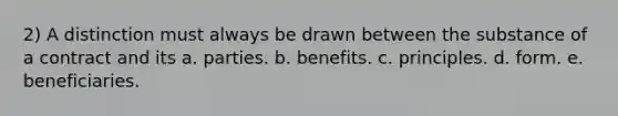 2) A distinction must always be drawn between the substance of a contract and its a. parties. b. benefits. c. principles. d. form. e. beneficiaries.