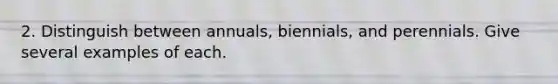 2. Distinguish between annuals, biennials, and perennials. Give several examples of each.
