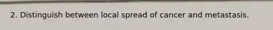 2. Distinguish between local spread of cancer and metastasis.