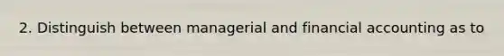 2. Distinguish between managerial and financial accounting as to