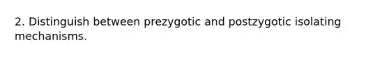 2. Distinguish between prezygotic and postzygotic isolating mechanisms.