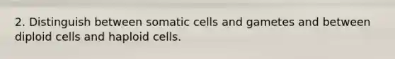 2. Distinguish between somatic cells and gametes and between diploid cells and haploid cells.