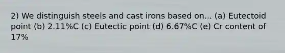 2) We distinguish steels and cast irons based on... (a) Eutectoid point (b) 2.11%C (c) Eutectic point (d) 6.67%C (e) Cr content of 17%