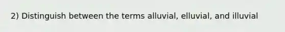 2) Distinguish between the terms alluvial, elluvial, and illuvial