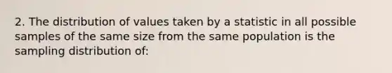 2. The distribution of values taken by a statistic in all possible samples of the same size from the same population is the sampling distribution of: