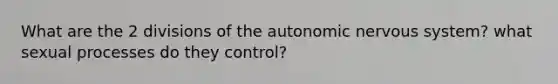 What are the 2 divisions of the autonomic nervous system? what sexual processes do they control?