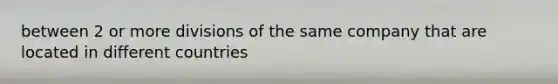 between 2 or more divisions of the same company that are located in different countries