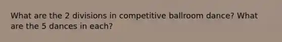 What are the 2 divisions in competitive ballroom dance? What are the 5 dances in each?