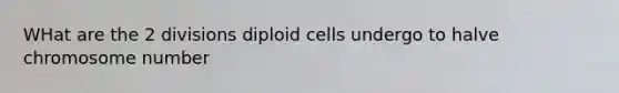 WHat are the 2 divisions diploid cells undergo to halve chromosome number