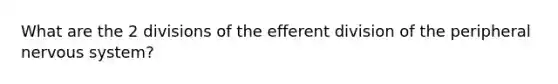 What are the 2 divisions of the efferent division of the peripheral nervous system?