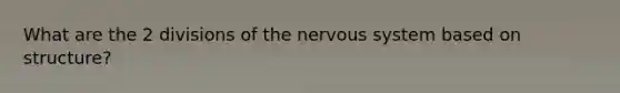 What are the 2 divisions of the nervous system based on structure?