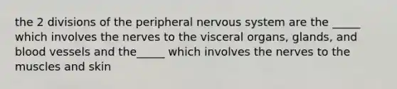 the 2 divisions of the peripheral nervous system are the _____ which involves the nerves to the visceral organs, glands, and blood vessels and the_____ which involves the nerves to the muscles and skin