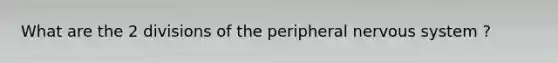 What are the 2 divisions of the peripheral nervous system ?