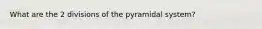 What are the 2 divisions of the pyramidal system?