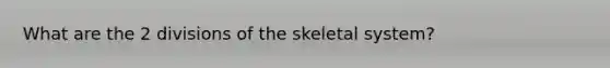 What are the 2 divisions of the skeletal system?